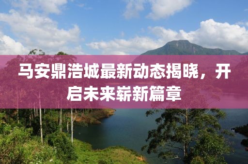 马安鼎浩城最新动态揭晓，开启未来崭新篇章