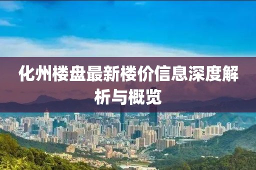 化州楼盘最新楼价信息深度解析与概览