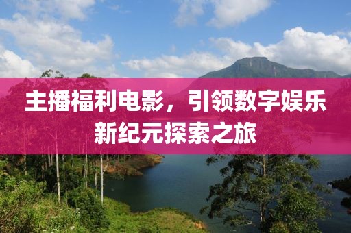 主播福利电影，引领数字娱乐新纪元探索之旅