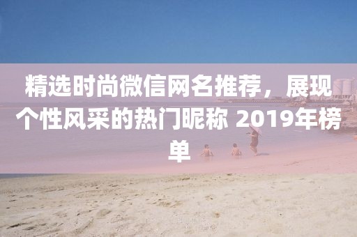 精选时尚微信网名推荐，展现个性风采的热门昵称 2019年榜单