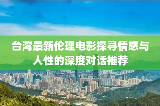 台湾最新伦理电影探寻情感与人性的深度对话推荐