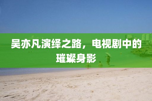 吴亦凡演绎之路，电视剧中的璀璨身影