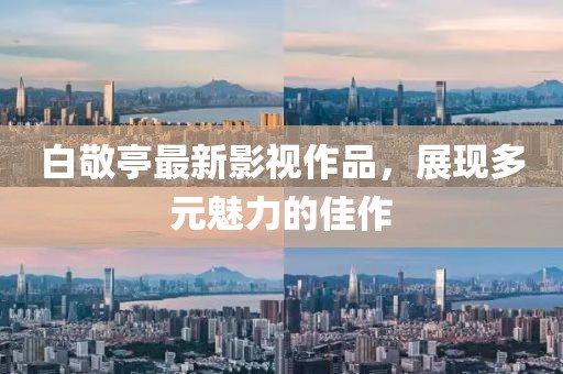 白敬亭最新影视作品，展现多元魅力的佳作