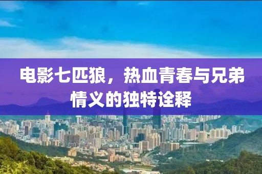 电影七匹狼，热血青春与兄弟情义的独特诠释