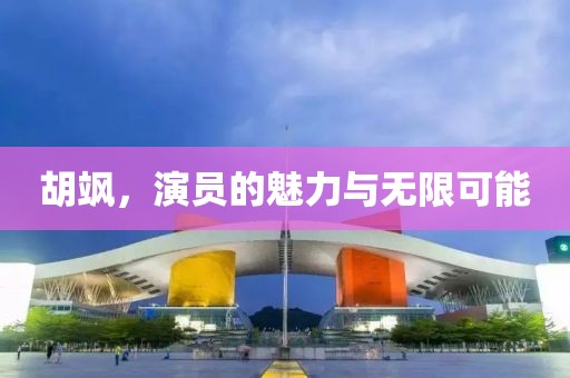 胡飒，演员的魅力与无限可能
