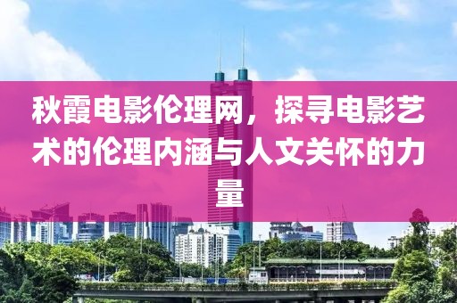 秋霞电影伦理网，探寻电影艺术的伦理内涵与人文关怀的力量
