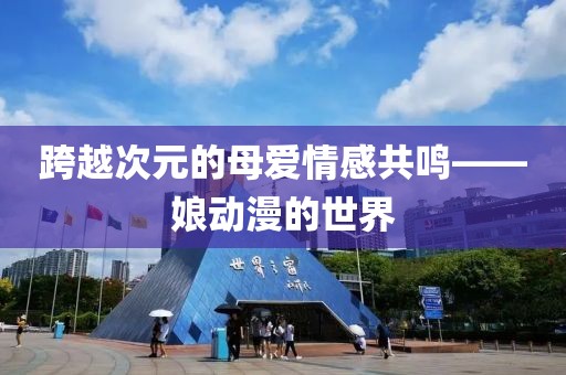 跨越次元的母爱情感共鸣——娘动漫的世界