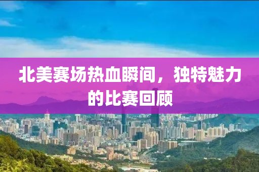 北美赛场热血瞬间，独特魅力的比赛回顾