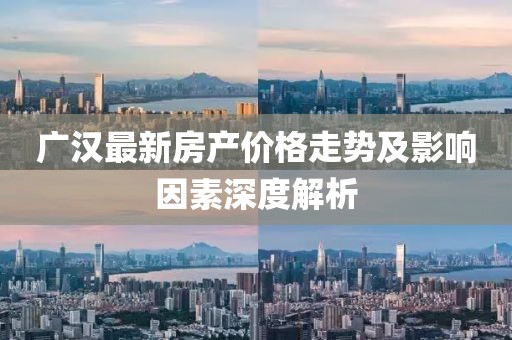 广汉最新房产价格走势及影响因素深度解析