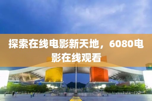 探索在线电影新天地，6080电影在线观看