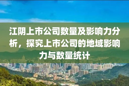 江阴上市公司数量及影响力分析，探究上市公司的地域影响力与数量统计