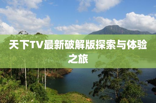 天下TV最新破解版探索与体验之旅