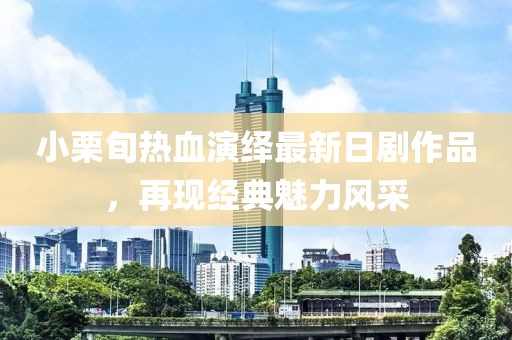 小栗旬热血演绎最新日剧作品，再现经典魅力风采