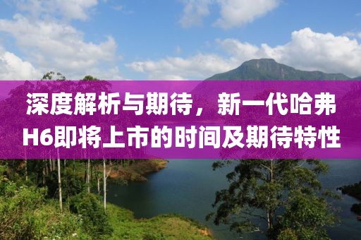 深度解析与期待，新一代哈弗H6即将上市的时间及期待特性
