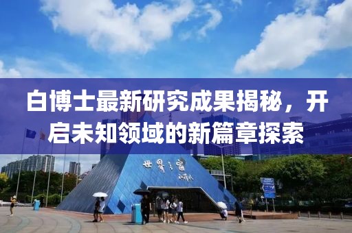 白博士最新研究成果揭秘，开启未知领域的新篇章探索