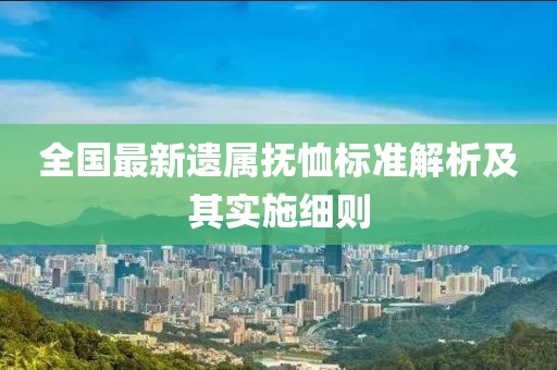 全国最新遗属抚恤标准解析及其实施细则