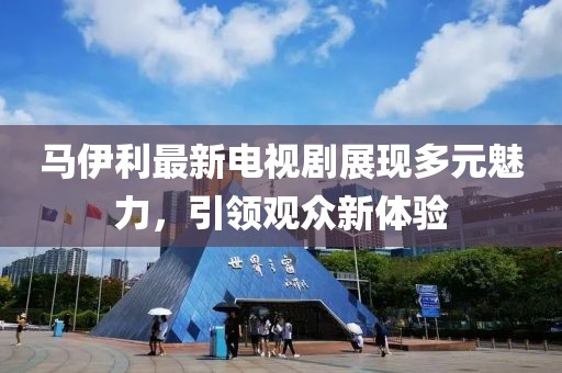 马伊利最新电视剧展现多元魅力，引领观众新体验