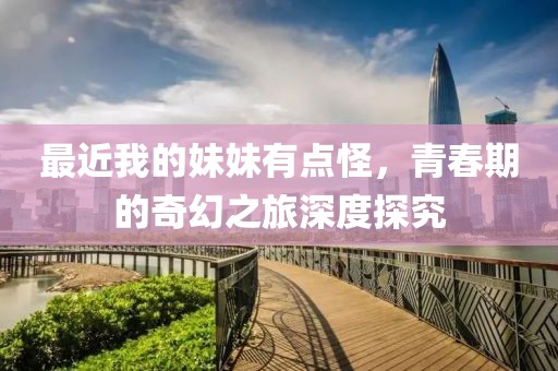 最近我的妹妹有点怪，青春期的奇幻之旅深度探究