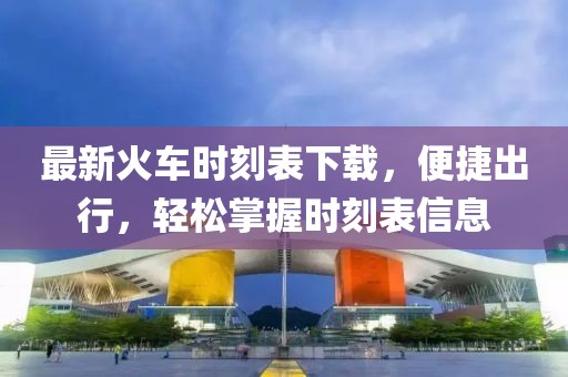 最新火车时刻表下载，便捷出行，轻松掌握时刻表信息