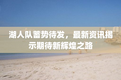 湖人队蓄势待发，最新资讯揭示期待新辉煌之路