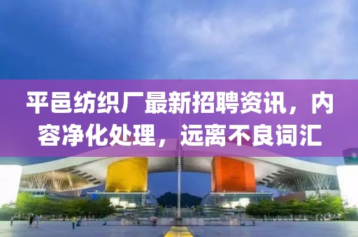 平邑纺织厂最新招聘资讯，内容净化处理，远离不良词汇