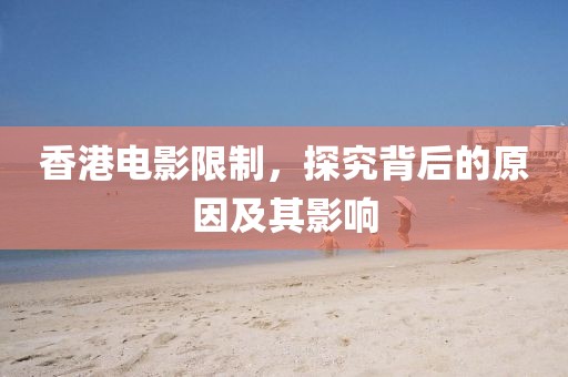 香港电影限制，探究背后的原因及其影响
