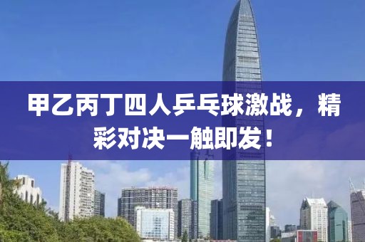 甲乙丙丁四人乒乓球激战，精彩对决一触即发！