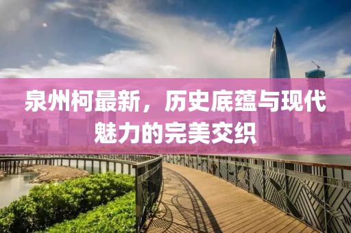 泉州柯最新，历史底蕴与现代魅力的完美交织