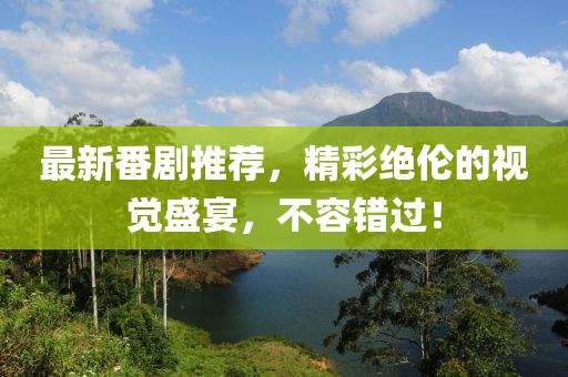 最新番剧推荐，精彩绝伦的视觉盛宴，不容错过！