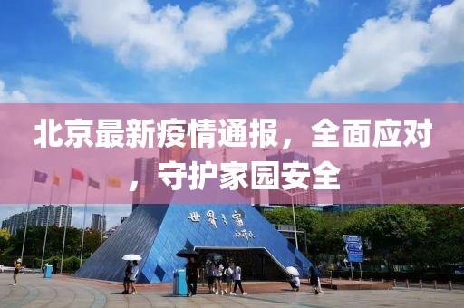 北京最新疫情通报，全面应对，守护家园安全