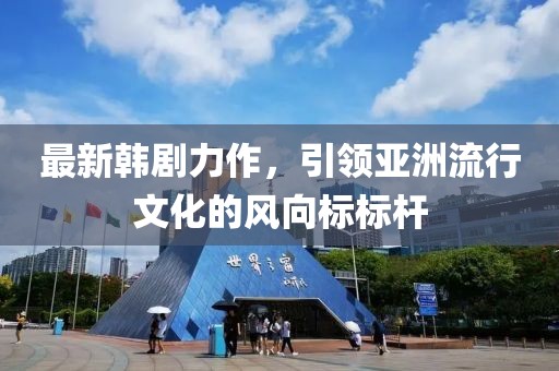 最新韩剧力作，引领亚洲流行文化的风向标标杆