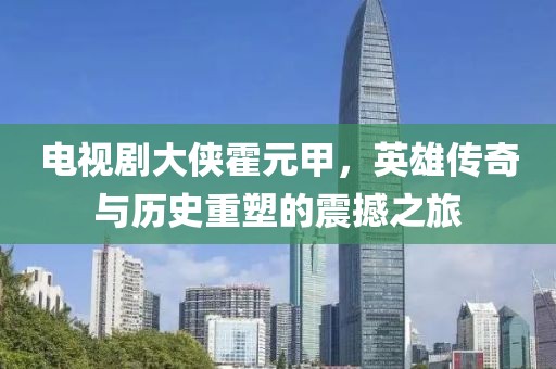 电视剧大侠霍元甲，英雄传奇与历史重塑的震撼之旅