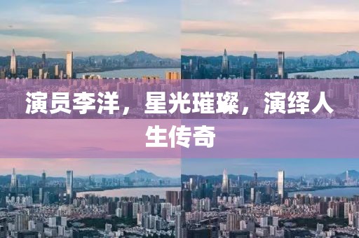 演员李洋，星光璀璨，演绎人生传奇