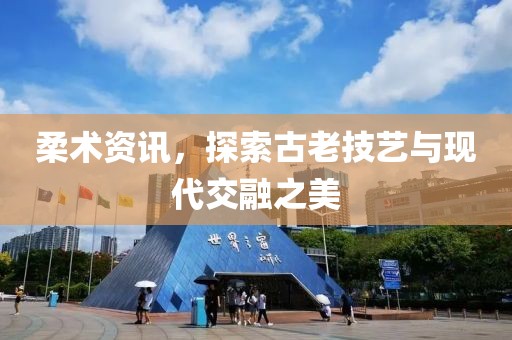 柔术资讯，探索古老技艺与现代交融之美