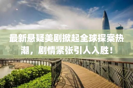 最新悬疑美剧掀起全球探案热潮，剧情紧张引人入胜！