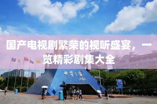 国产电视剧繁荣的视听盛宴，一览精彩剧集大全