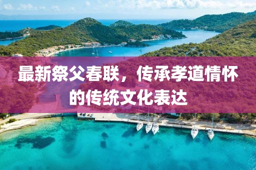 最新祭父春联，传承孝道情怀的传统文化表达