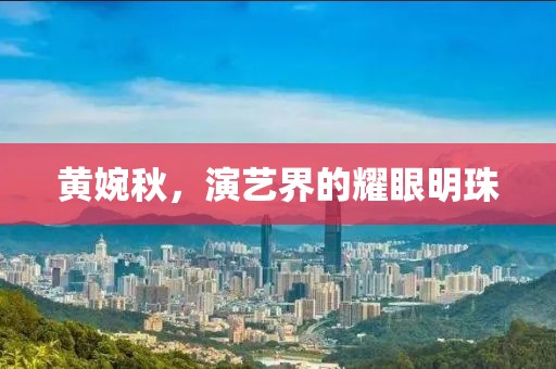 黄婉秋，演艺界的耀眼明珠