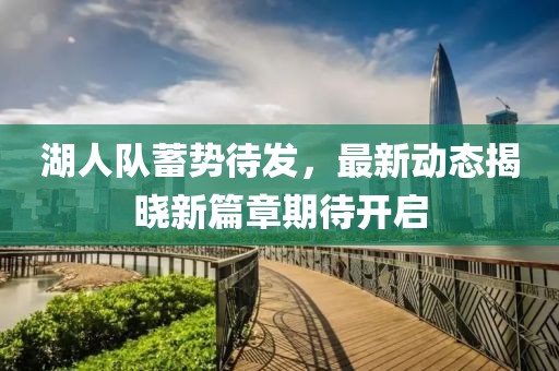 湖人队蓄势待发，最新动态揭晓新篇章期待开启
