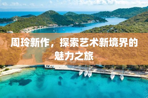 周玲新作，探索艺术新境界的魅力之旅