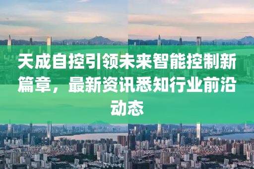 天成自控引领未来智能控制新篇章，最新资讯悉知行业前沿动态