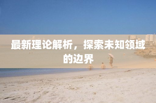 最新理论解析，探索未知领域的边界