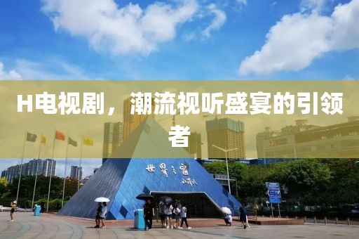 H电视剧，潮流视听盛宴的引领者