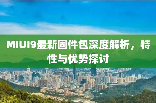 MIUI9最新固件包深度解析，特性与优势探讨
