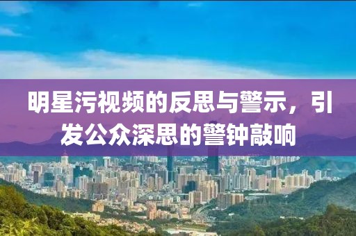 明星污视频的反思与警示，引发公众深思的警钟敲响
