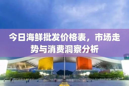 今日海鲜批发价格表，市场走势与消费洞察分析