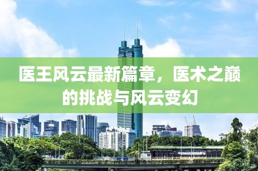 医王风云最新篇章，医术之巅的挑战与风云变幻