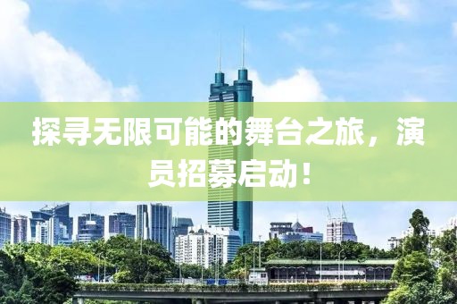 探寻无限可能的舞台之旅，演员招募启动！