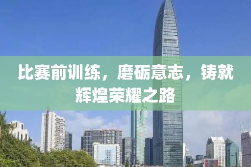 比赛前训练，磨砺意志，铸就辉煌荣耀之路