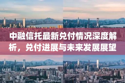 中融信托最新兑付情况深度解析，兑付进展与未来发展展望